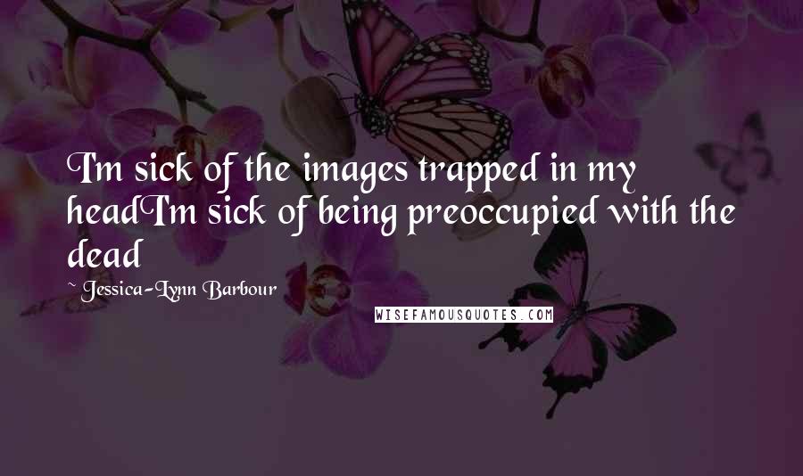 Jessica-Lynn Barbour Quotes: I'm sick of the images trapped in my headI'm sick of being preoccupied with the dead