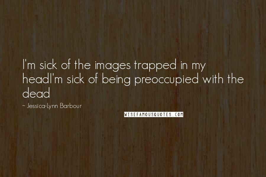 Jessica-Lynn Barbour Quotes: I'm sick of the images trapped in my headI'm sick of being preoccupied with the dead