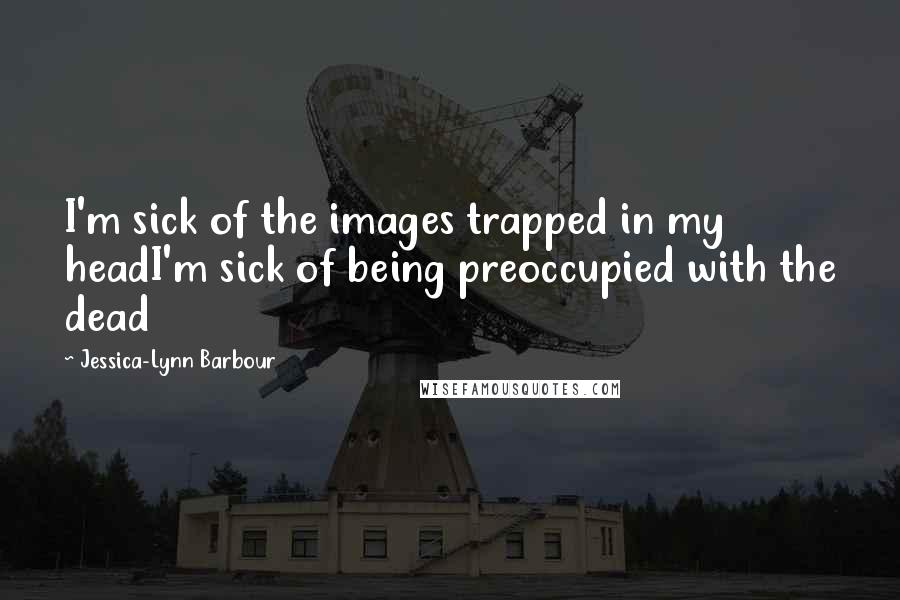 Jessica-Lynn Barbour Quotes: I'm sick of the images trapped in my headI'm sick of being preoccupied with the dead