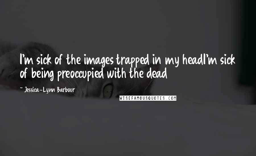 Jessica-Lynn Barbour Quotes: I'm sick of the images trapped in my headI'm sick of being preoccupied with the dead