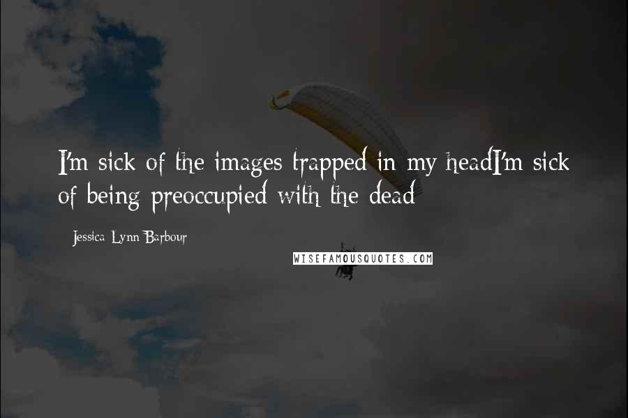 Jessica-Lynn Barbour Quotes: I'm sick of the images trapped in my headI'm sick of being preoccupied with the dead