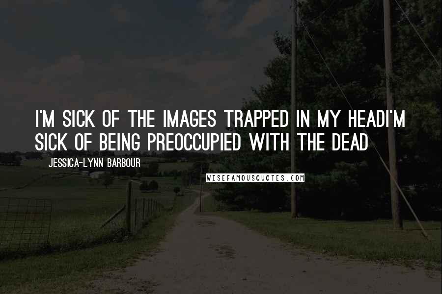 Jessica-Lynn Barbour Quotes: I'm sick of the images trapped in my headI'm sick of being preoccupied with the dead