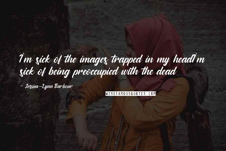 Jessica-Lynn Barbour Quotes: I'm sick of the images trapped in my headI'm sick of being preoccupied with the dead