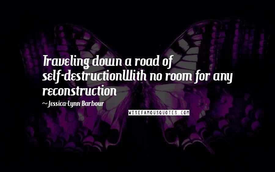 Jessica-Lynn Barbour Quotes: Traveling down a road of self-destructionWith no room for any reconstruction