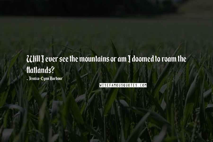 Jessica-Lynn Barbour Quotes: Will I ever see the mountains or am I doomed to roam the flatlands?