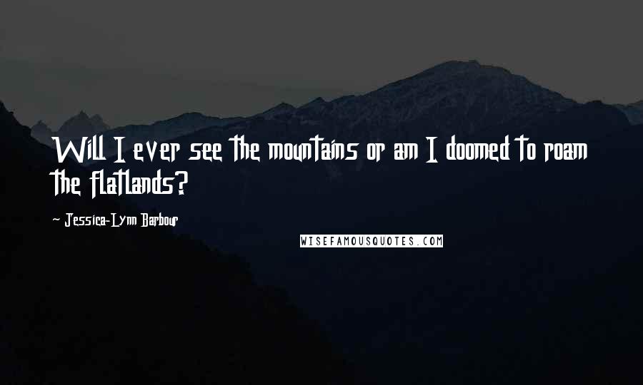 Jessica-Lynn Barbour Quotes: Will I ever see the mountains or am I doomed to roam the flatlands?