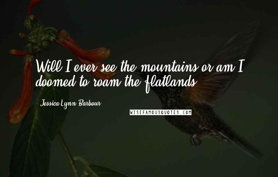 Jessica-Lynn Barbour Quotes: Will I ever see the mountains or am I doomed to roam the flatlands?