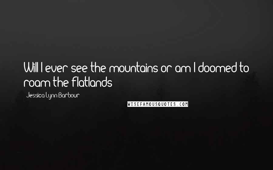 Jessica-Lynn Barbour Quotes: Will I ever see the mountains or am I doomed to roam the flatlands?