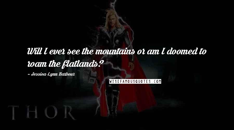 Jessica-Lynn Barbour Quotes: Will I ever see the mountains or am I doomed to roam the flatlands?