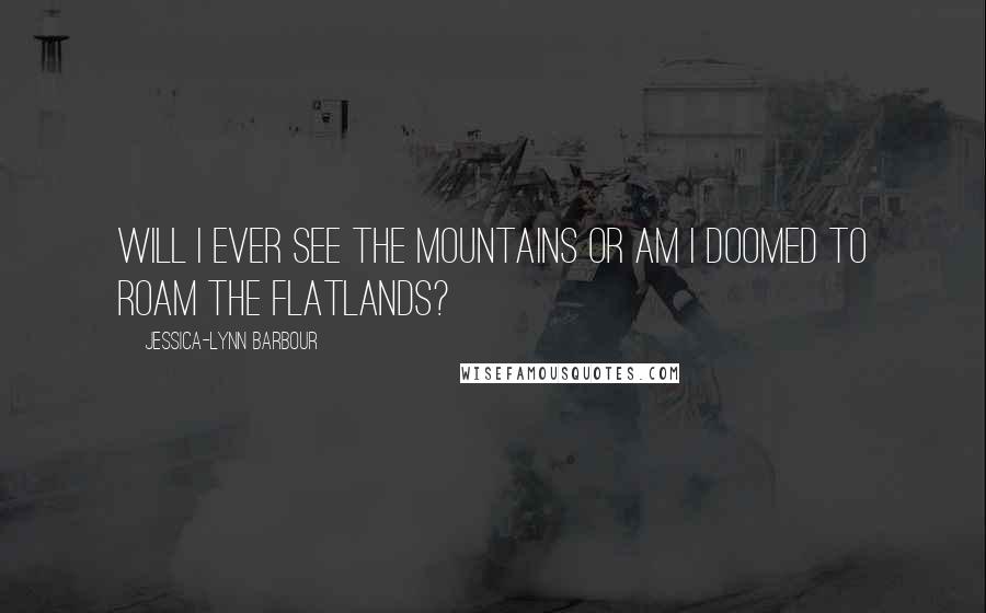 Jessica-Lynn Barbour Quotes: Will I ever see the mountains or am I doomed to roam the flatlands?