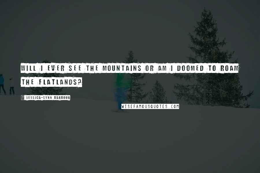 Jessica-Lynn Barbour Quotes: Will I ever see the mountains or am I doomed to roam the flatlands?