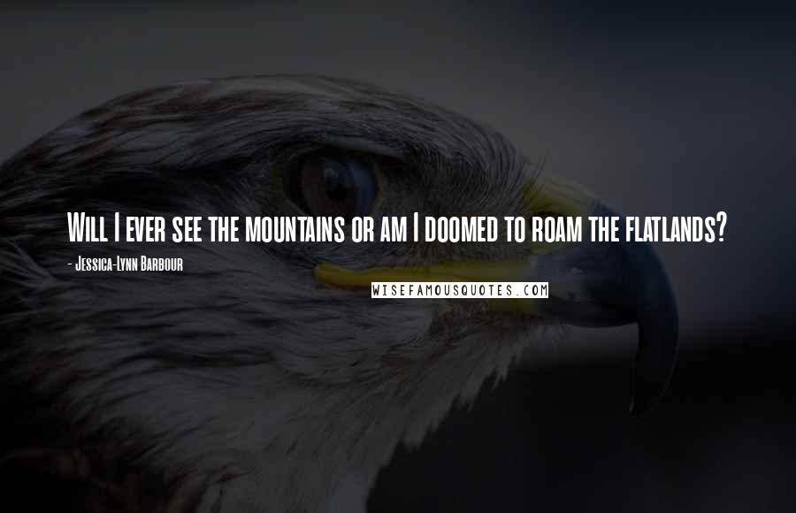 Jessica-Lynn Barbour Quotes: Will I ever see the mountains or am I doomed to roam the flatlands?