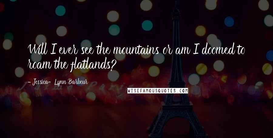 Jessica-Lynn Barbour Quotes: Will I ever see the mountains or am I doomed to roam the flatlands?