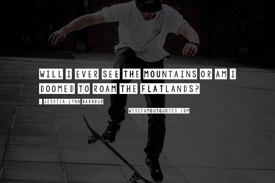 Jessica-Lynn Barbour Quotes: Will I ever see the mountains or am I doomed to roam the flatlands?