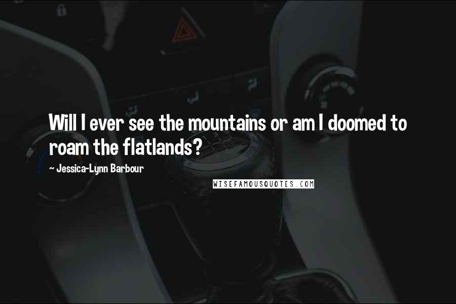 Jessica-Lynn Barbour Quotes: Will I ever see the mountains or am I doomed to roam the flatlands?