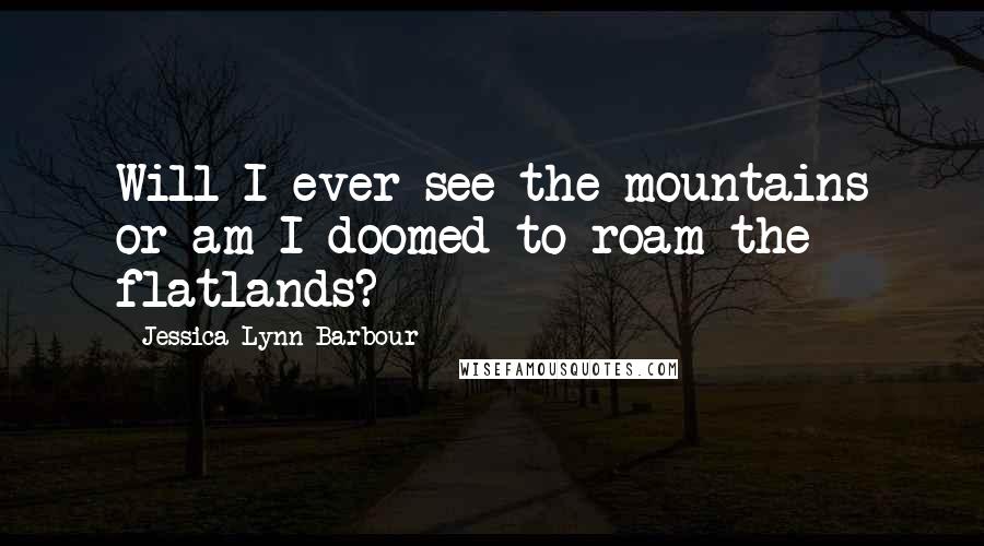 Jessica-Lynn Barbour Quotes: Will I ever see the mountains or am I doomed to roam the flatlands?