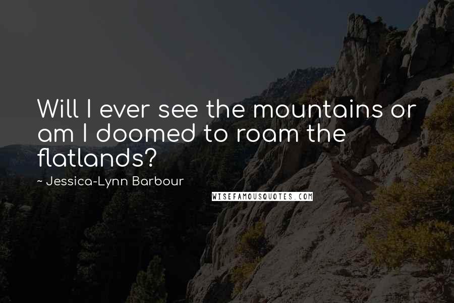 Jessica-Lynn Barbour Quotes: Will I ever see the mountains or am I doomed to roam the flatlands?