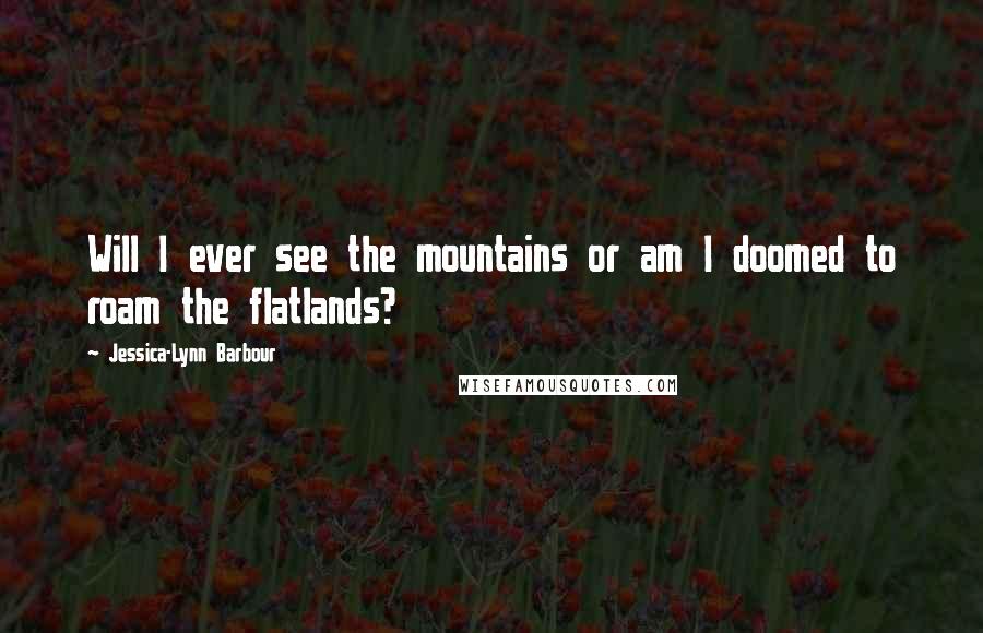 Jessica-Lynn Barbour Quotes: Will I ever see the mountains or am I doomed to roam the flatlands?