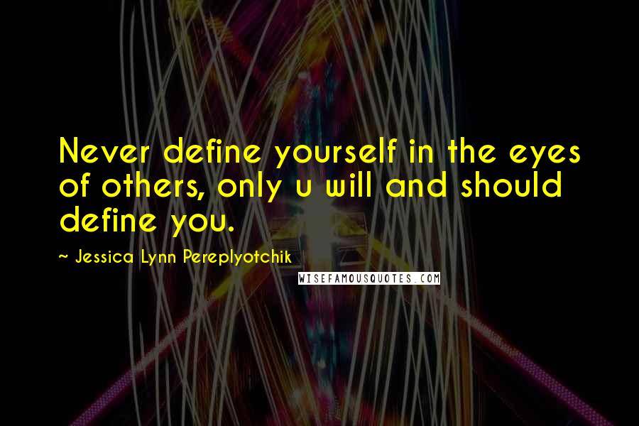 Jessica Lynn Pereplyotchik Quotes: Never define yourself in the eyes of others, only u will and should define you.