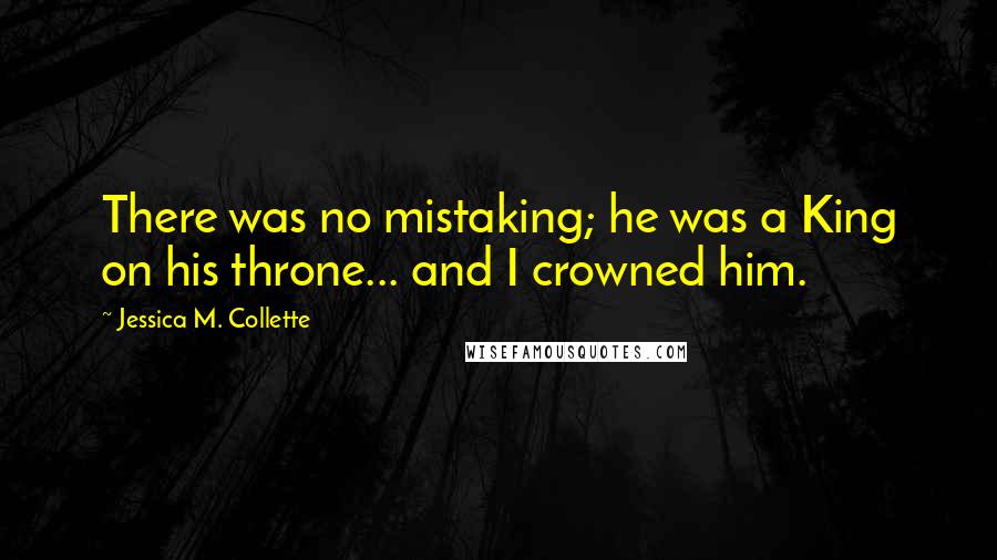 Jessica M. Collette Quotes: There was no mistaking; he was a King on his throne... and I crowned him.