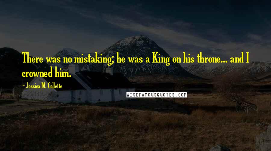 Jessica M. Collette Quotes: There was no mistaking; he was a King on his throne... and I crowned him.