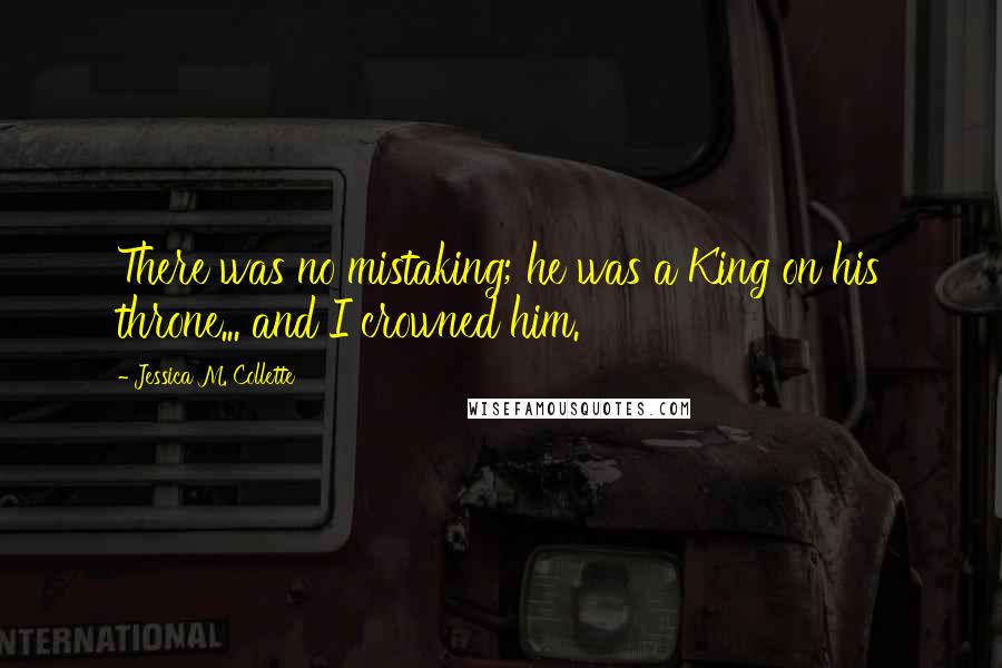 Jessica M. Collette Quotes: There was no mistaking; he was a King on his throne... and I crowned him.