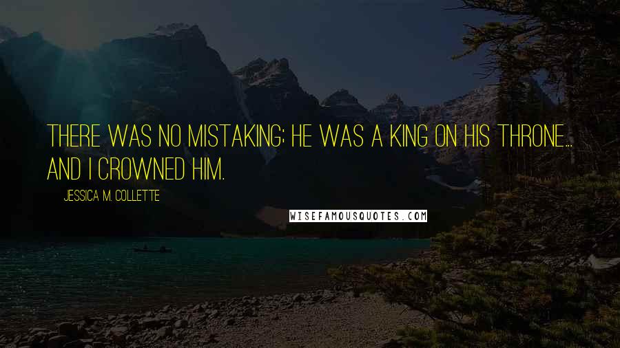 Jessica M. Collette Quotes: There was no mistaking; he was a King on his throne... and I crowned him.