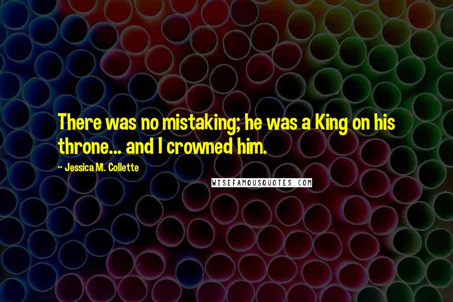 Jessica M. Collette Quotes: There was no mistaking; he was a King on his throne... and I crowned him.