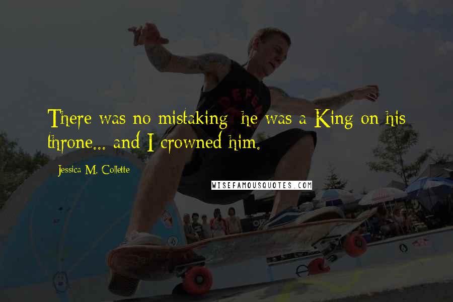 Jessica M. Collette Quotes: There was no mistaking; he was a King on his throne... and I crowned him.