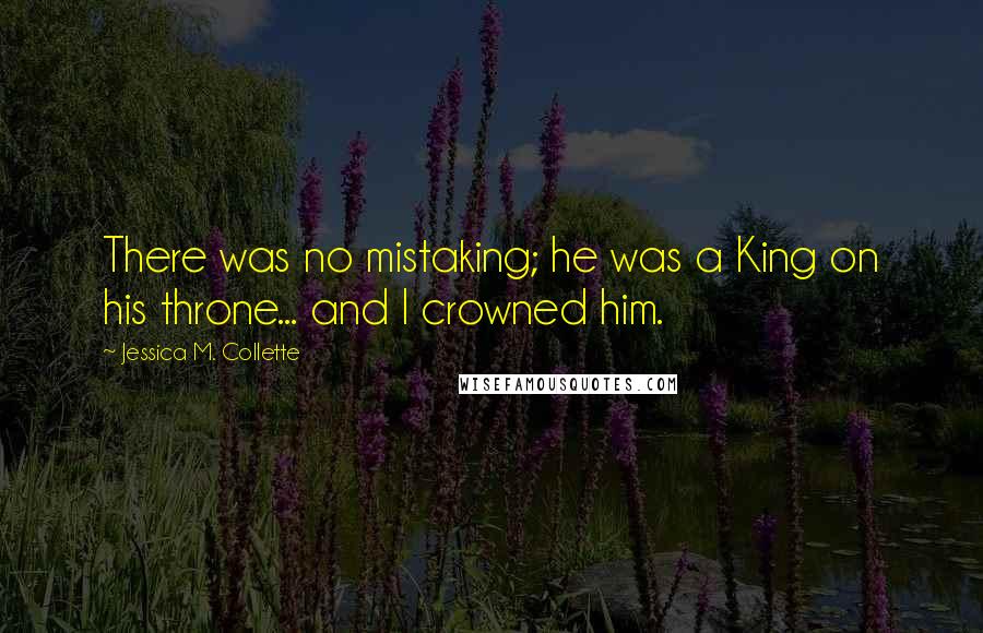 Jessica M. Collette Quotes: There was no mistaking; he was a King on his throne... and I crowned him.