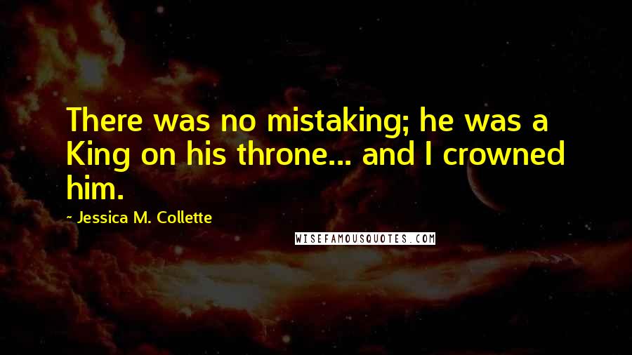 Jessica M. Collette Quotes: There was no mistaking; he was a King on his throne... and I crowned him.