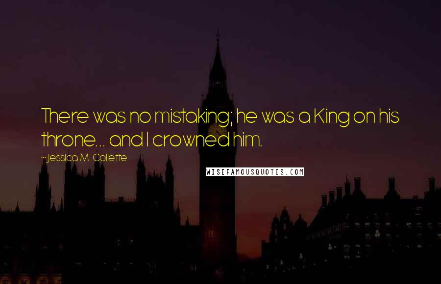 Jessica M. Collette Quotes: There was no mistaking; he was a King on his throne... and I crowned him.