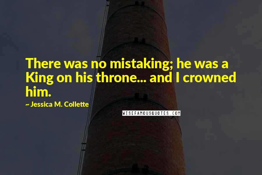 Jessica M. Collette Quotes: There was no mistaking; he was a King on his throne... and I crowned him.