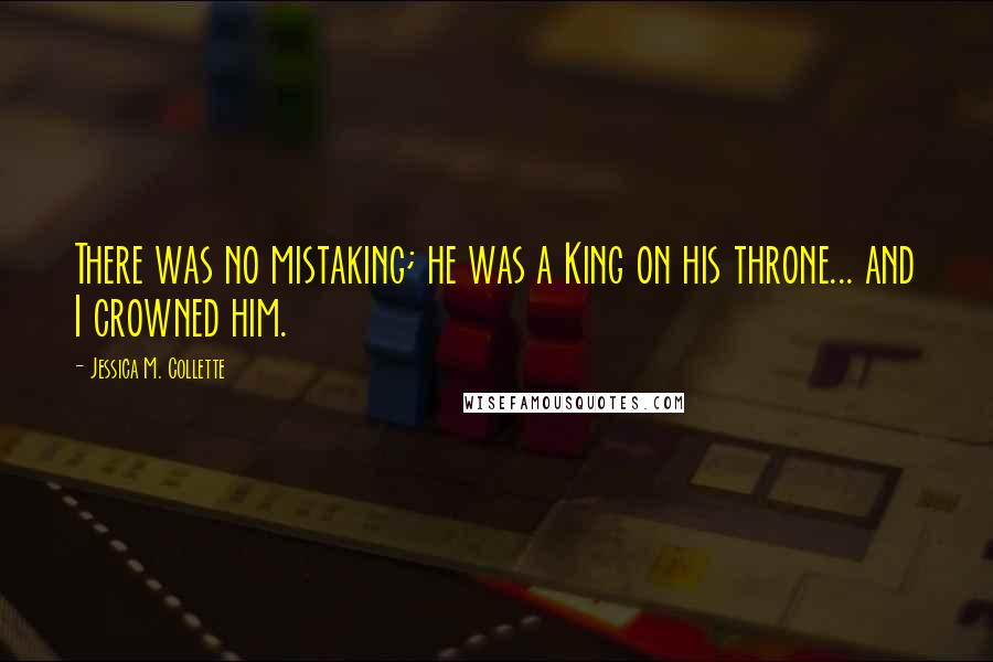 Jessica M. Collette Quotes: There was no mistaking; he was a King on his throne... and I crowned him.