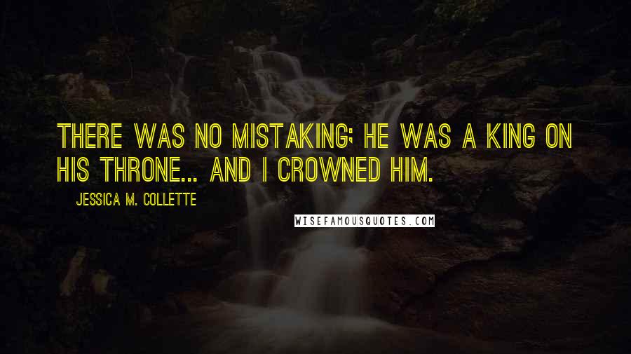 Jessica M. Collette Quotes: There was no mistaking; he was a King on his throne... and I crowned him.