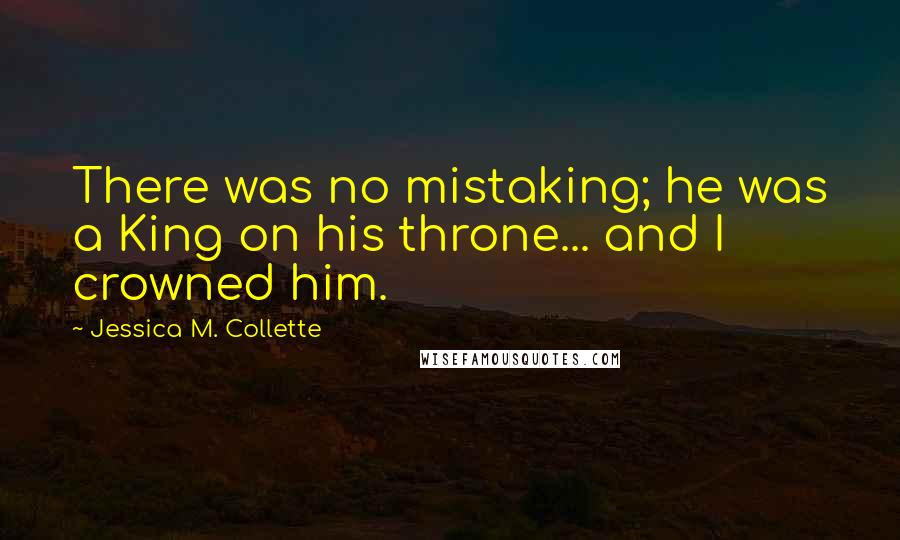 Jessica M. Collette Quotes: There was no mistaking; he was a King on his throne... and I crowned him.