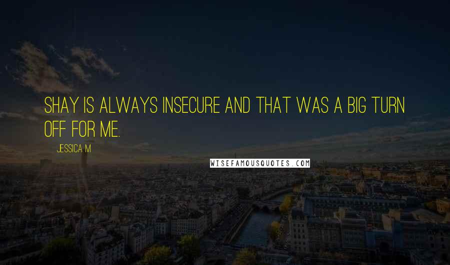 Jessica M Quotes: Shay is always insecure and that was a big turn off for me.