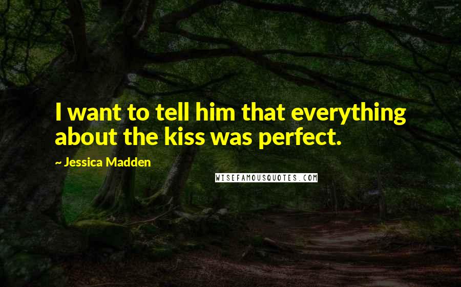 Jessica Madden Quotes: I want to tell him that everything about the kiss was perfect.