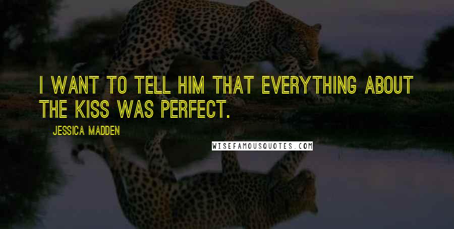 Jessica Madden Quotes: I want to tell him that everything about the kiss was perfect.