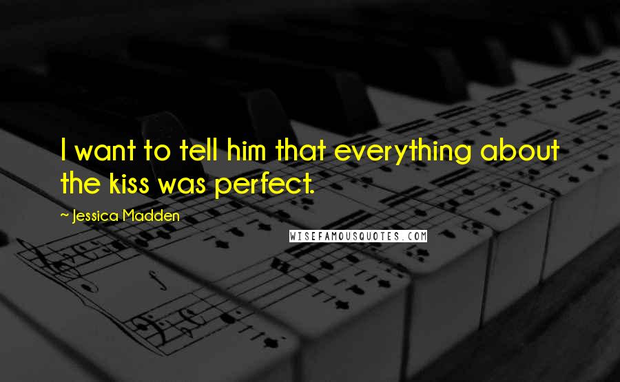 Jessica Madden Quotes: I want to tell him that everything about the kiss was perfect.