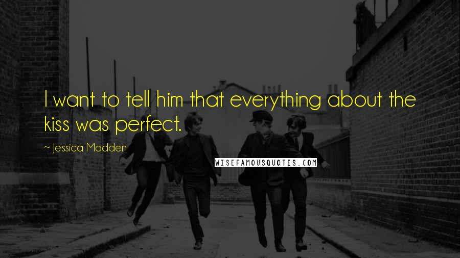 Jessica Madden Quotes: I want to tell him that everything about the kiss was perfect.