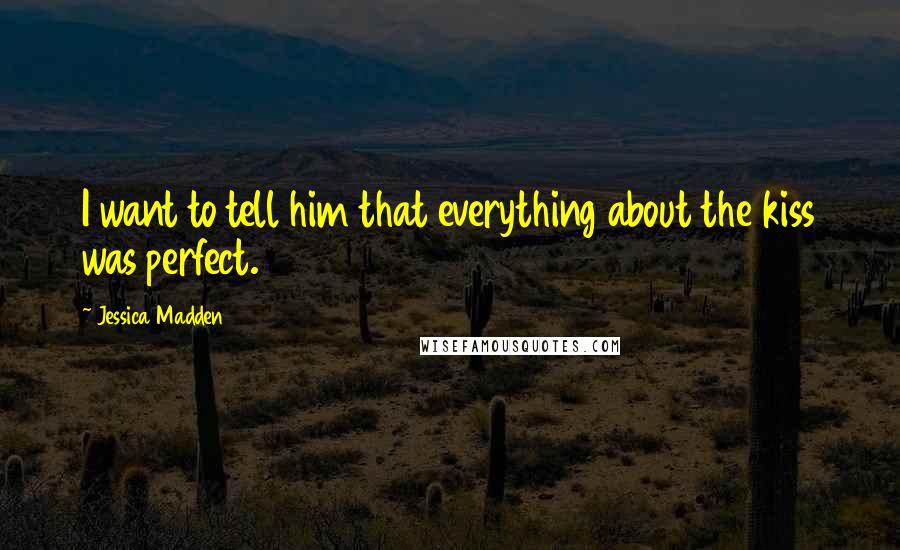 Jessica Madden Quotes: I want to tell him that everything about the kiss was perfect.