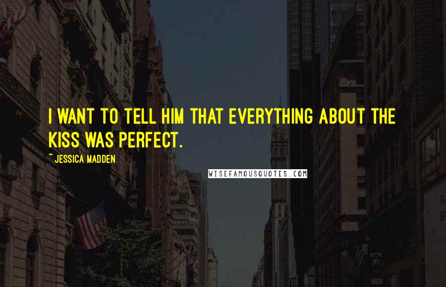 Jessica Madden Quotes: I want to tell him that everything about the kiss was perfect.