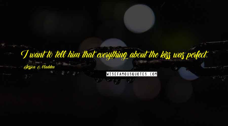 Jessica Madden Quotes: I want to tell him that everything about the kiss was perfect.