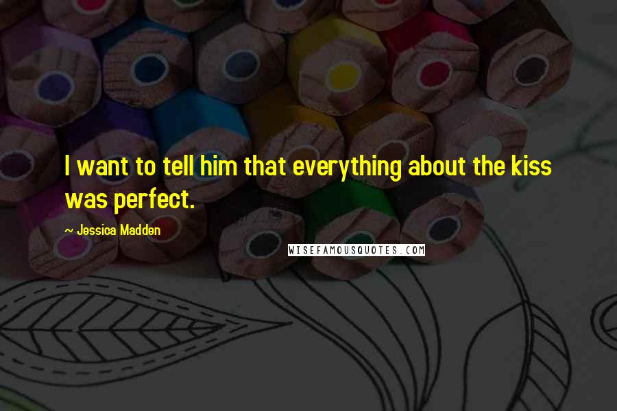 Jessica Madden Quotes: I want to tell him that everything about the kiss was perfect.