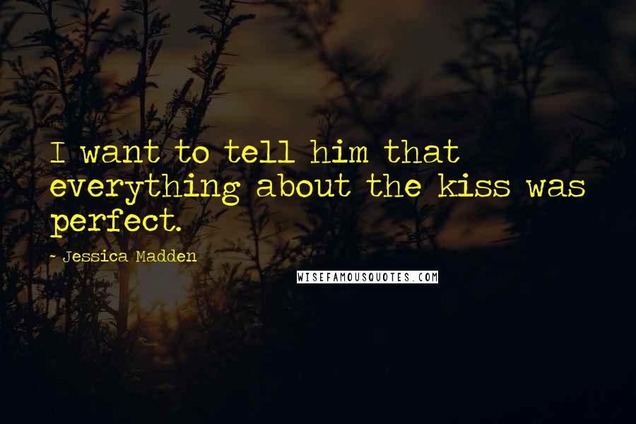 Jessica Madden Quotes: I want to tell him that everything about the kiss was perfect.