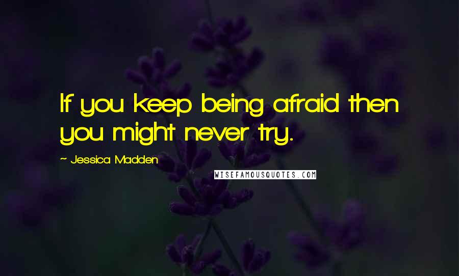 Jessica Madden Quotes: If you keep being afraid then you might never try.