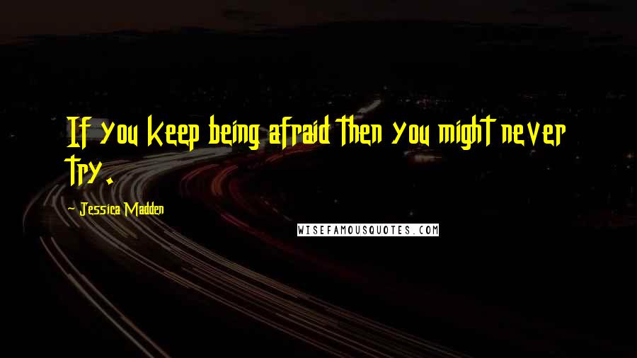 Jessica Madden Quotes: If you keep being afraid then you might never try.