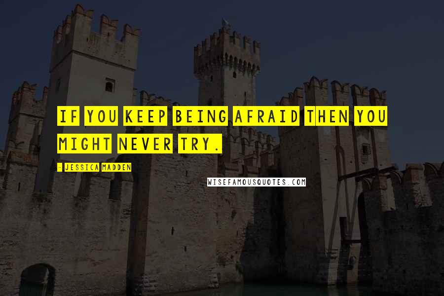 Jessica Madden Quotes: If you keep being afraid then you might never try.