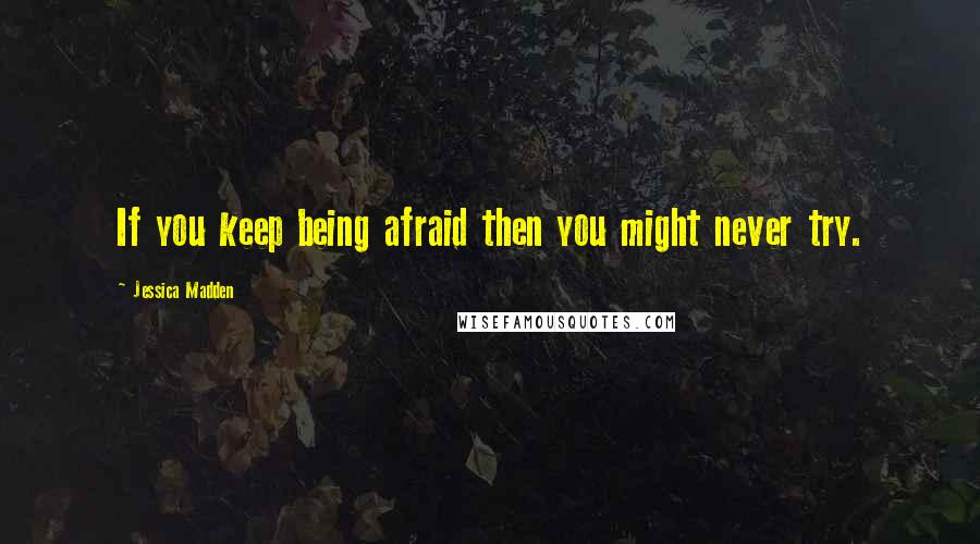 Jessica Madden Quotes: If you keep being afraid then you might never try.